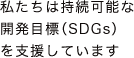 私たちは持続可能な開発目標（SDGs）を支援しています