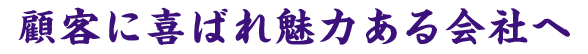 顧客に喜ばれ魅力ある会社へ