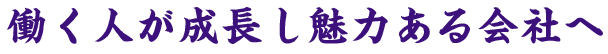 働く人が成長し魅力ある会社へ
