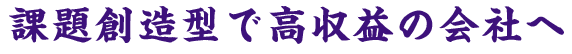 課題創造型で高収益の会社へ