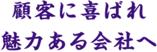 顧客に喜ばれ魅力ある会社へ